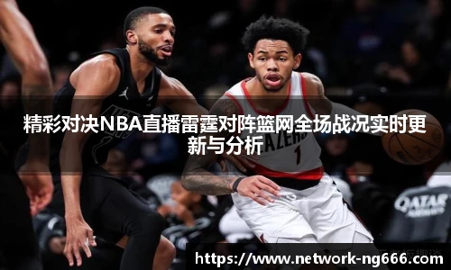 精彩对决NBA直播雷霆对阵篮网全场战况实时更新与分析