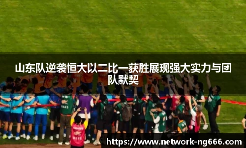 山东队逆袭恒大以二比一获胜展现强大实力与团队默契
