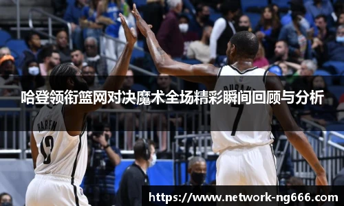 哈登领衔篮网对决魔术全场精彩瞬间回顾与分析