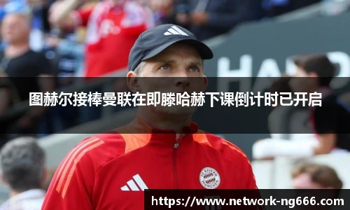 图赫尔接棒曼联在即滕哈赫下课倒计时已开启
