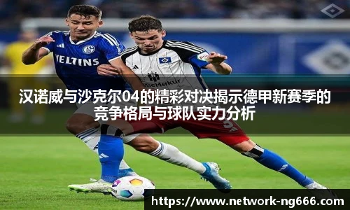 汉诺威与沙克尔04的精彩对决揭示德甲新赛季的竞争格局与球队实力分析